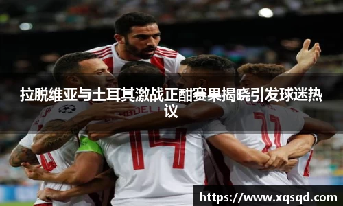 拉脱维亚与土耳其激战正酣赛果揭晓引发球迷热议